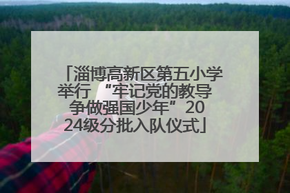 淄博高新区第五小学举行 “牢记党的教导 争做强国少年”2024级分批入队仪式